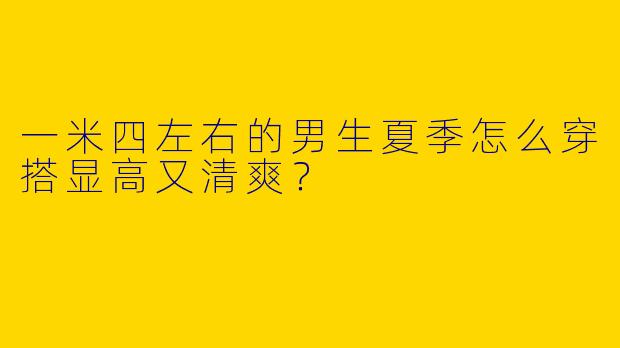 一米四左右的男生夏季怎么穿搭显高又清爽？