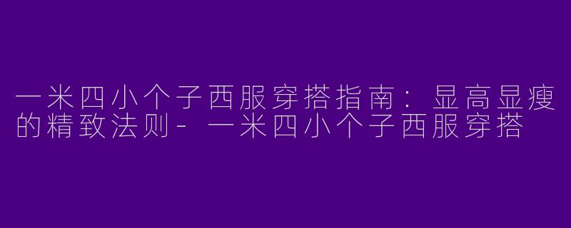 一米四小个子西服穿搭指南：显高显瘦的精致法则-一米四小个子西服穿搭