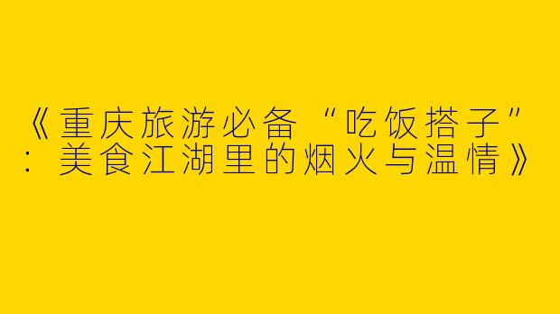 《重庆旅游必备“吃饭搭子”：美食江湖里的烟火与温情》