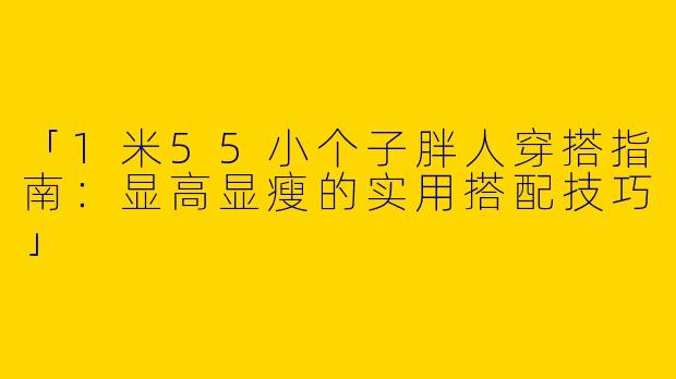 「1米55小个子胖人穿搭指南：显高显瘦的实用搭配技巧」