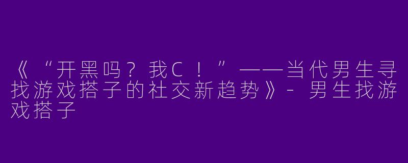 《“开黑吗？我C！”——当代男生寻找游戏搭子的社交新趋势》-男生找游戏搭子