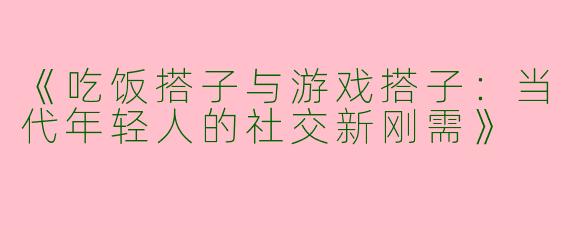 《吃饭搭子与游戏搭子：当代年轻人的社交新刚需》