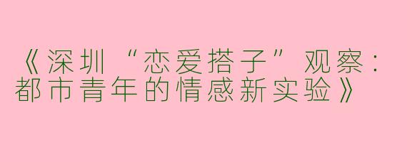 《深圳“恋爱搭子”观察：都市青年的情感新实验》