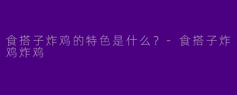 食搭子炸鸡的特色是什么？-食搭子炸鸡炸鸡