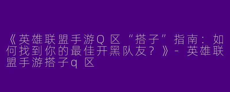 《英雄联盟手游Q区“搭子”指南：如何找到你的最佳开黑队友？》-英雄联盟手游搭子q区