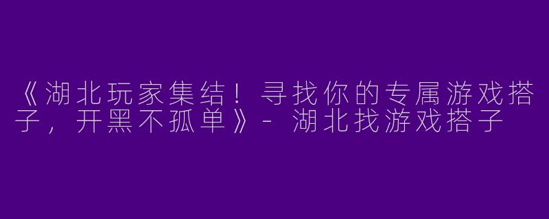 《湖北玩家集结！寻找你的专属游戏搭子，开黑不孤单》-湖北找游戏搭子