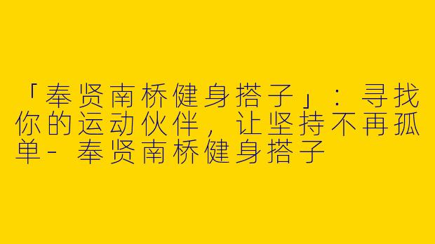 「奉贤南桥健身搭子」：寻找你的运动伙伴，让坚持不再孤单-奉贤南桥健身搭子