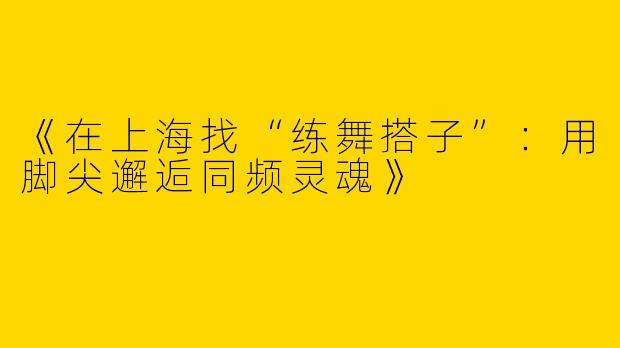 《在上海找“练舞搭子”：用脚尖邂逅同频灵魂》