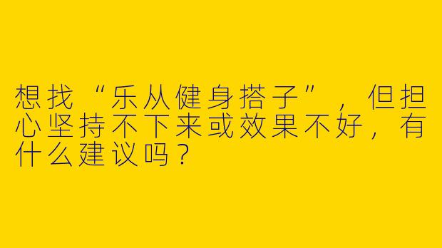 想找“乐从健身搭子”，但担心坚持不下来或效果不好，有什么建议吗？