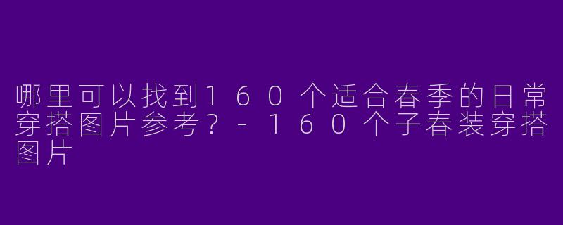 哪里可以找到160个适合春季的日常穿搭图片参考？-160个子春装穿搭图片