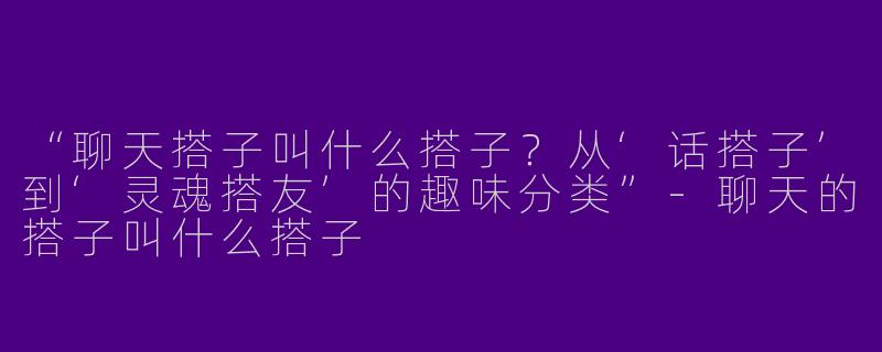 “聊天搭子叫什么搭子？从‘话搭子’到‘灵魂搭友’的趣味分类”-聊天的搭子叫什么搭子