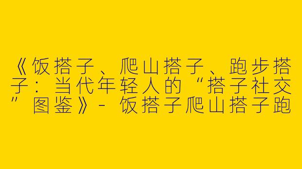 《饭搭子、爬山搭子、跑步搭子：当代年轻人的“搭子社交”图鉴》-饭搭子爬山搭子跑步搭子
