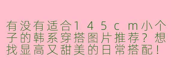有没有适合145cm小个子的韩系穿搭图片推荐？想找显高又甜美的日常搭配！