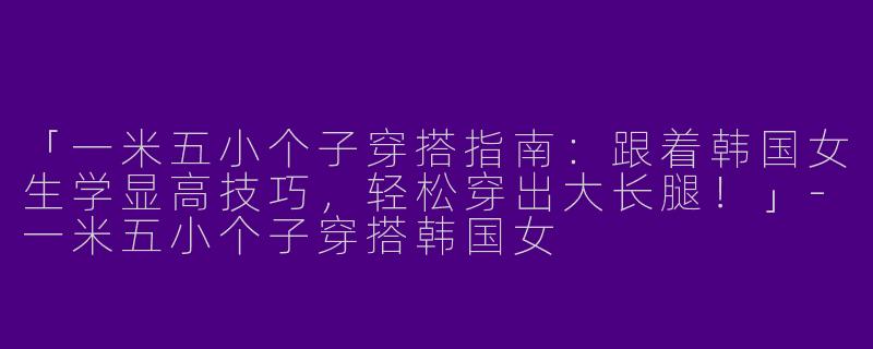 「一米五小个子穿搭指南：跟着韩国女生学显高技巧，轻松穿出大长腿！」-一米五小个子穿搭韩国女