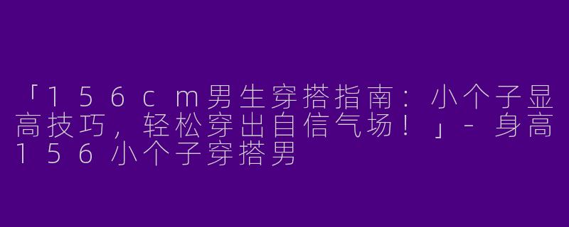 「156cm男生穿搭指南：小个子显高技巧，轻松穿出自信气场！」-身高156小个子穿搭男