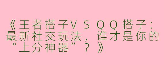 《王者搭子VSQQ搭子：最新社交玩法，谁才是你的“上分神器”？》
