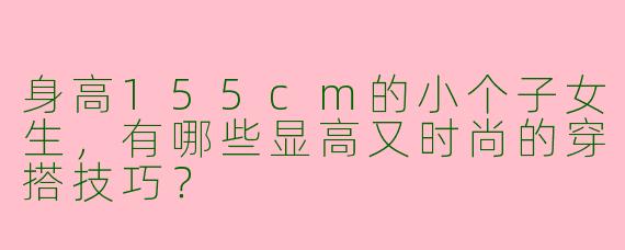 身高155cm的小个子女生，有哪些显高又时尚的穿搭技巧？