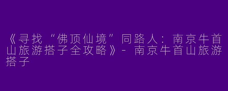 《寻找“佛顶仙境”同路人：南京牛首山旅游搭子全攻略》-南京牛首山旅游搭子