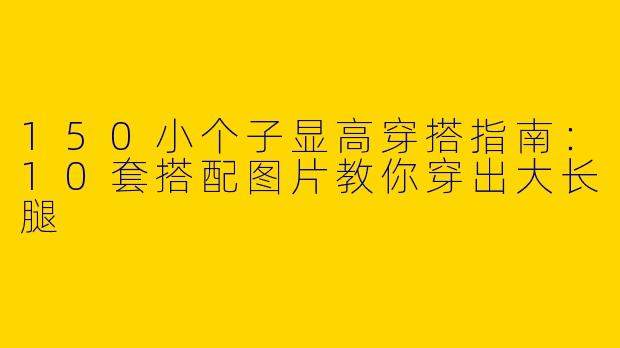 150小个子显高穿搭指南：10套搭配图片教你穿出大长腿