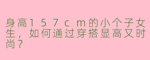 身高157cm的小个子女生，如何通过穿搭显高又时尚？
