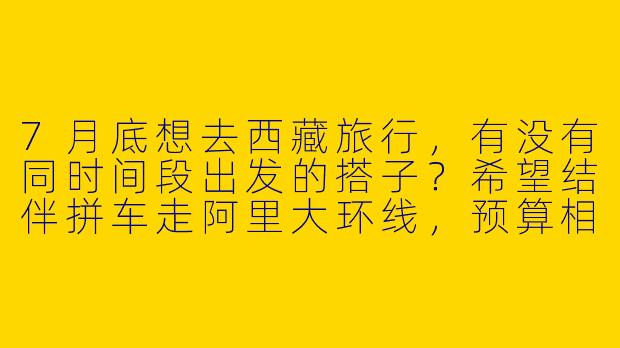 7月底想去西藏旅行，有没有同时间段出发的搭子？希望结伴拼车走阿里大环线，预算相近、能互相拍照的优先～-7月底西藏搭子