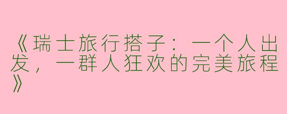 《瑞士旅行搭子：一个人出发，一群人狂欢的完美旅程》