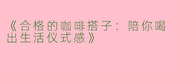 《合格的咖啡搭子：陪你喝出生活仪式感》