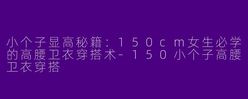 小个子显高秘籍：150cm女生必学的高腰卫衣穿搭术-150小个子高腰卫衣穿搭