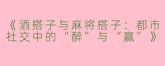 《酒搭子与麻将搭子：都市社交中的“醉”与“赢”》