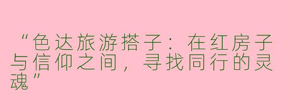 “色达旅游搭子：在红房子与信仰之间，寻找同行的灵魂”