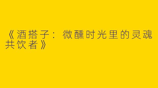 《酒搭子：微醺时光里的灵魂共饮者》