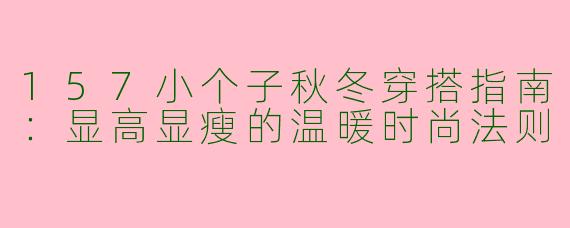 157小个子秋冬穿搭指南：显高显瘦的温暖时尚法则