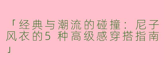 「经典与潮流的碰撞：尼子风衣的5种高级感穿搭指南」