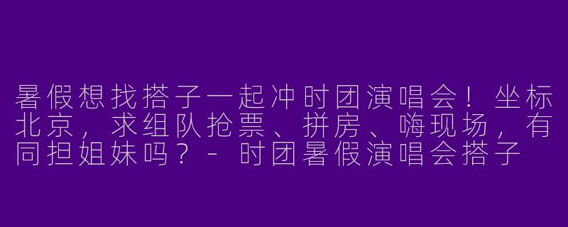 暑假想找搭子一起冲时团演唱会！坐标北京，求组队抢票、拼房、嗨现场，有同担姐妹吗？