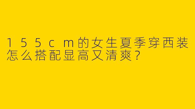 155cm的女生夏季穿西装怎么搭配显高又清爽？