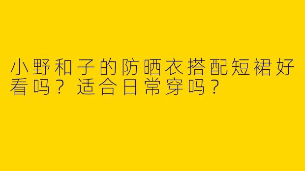 小野和子的防晒衣搭配短裙好看吗？适合日常穿吗？