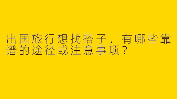 出国旅行想找搭子，有哪些靠谱的途径或注意事项？