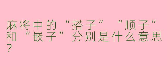 麻将中的“搭子”“顺子”和“嵌子”分别是什么意思？