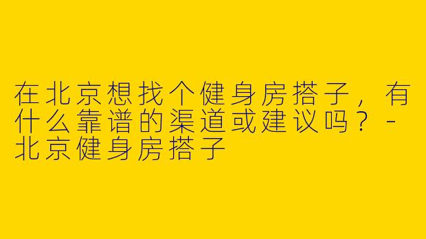 在北京想找个健身房搭子，有什么靠谱的渠道或建议吗？-北京健身房搭子