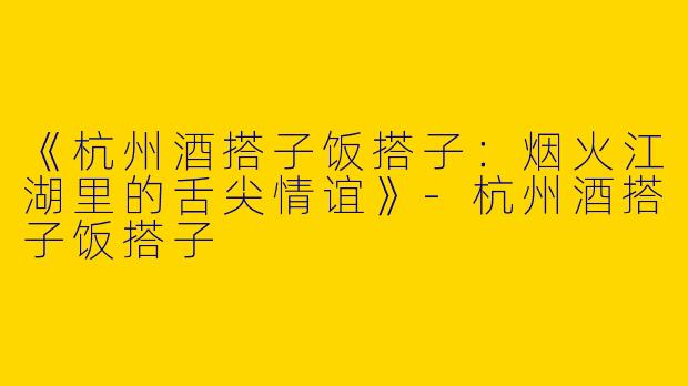 《杭州酒搭子饭搭子：烟火江湖里的舌尖情谊》-杭州酒搭子饭搭子
