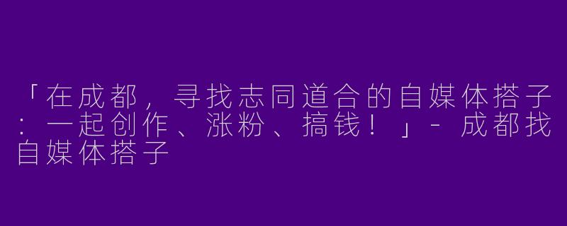 「在成都，寻找志同道合的自媒体搭子：一起创作、涨粉、搞钱！」-成都找自媒体搭子