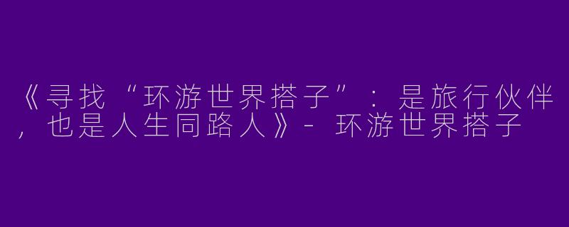 《寻找“环游世界搭子”：是旅行伙伴，也是人生同路人》-环游世界搭子