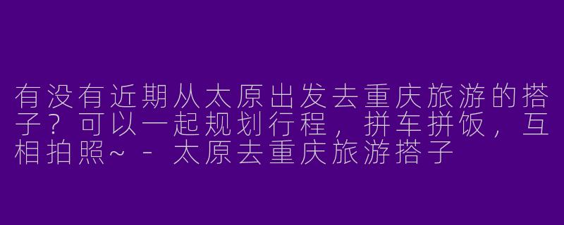 有没有近期从太原出发去重庆旅游的搭子？可以一起规划行程，拼车拼饭，互相拍照~-太原去重庆旅游搭子