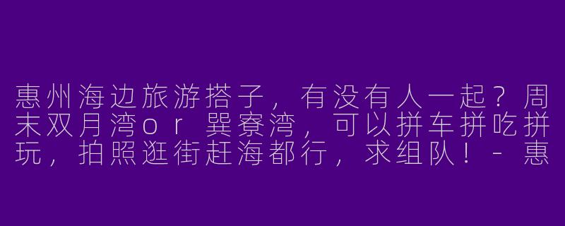 惠州海边旅游搭子，有没有人一起？周末双月湾or巽寮湾，可以拼车拼吃拼玩，拍照逛街赶海都行，求组队！-惠州海边旅游搭子