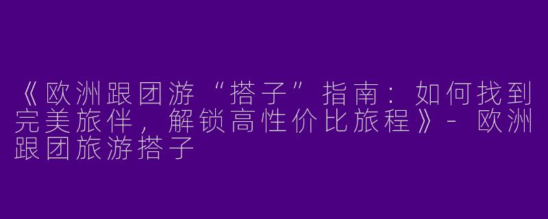 《欧洲跟团游“搭子”指南：如何找到完美旅伴，解锁高性价比旅程》-欧洲跟团旅游搭子