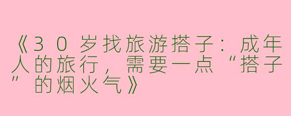 《30岁找旅游搭子：成年人的旅行，需要一点“搭子”的烟火气》