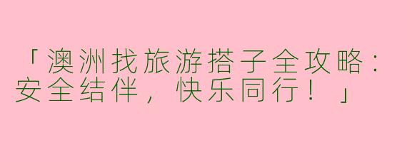 「澳洲找旅游搭子全攻略：安全结伴，快乐同行！」