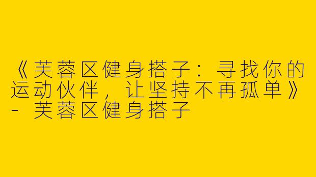 《芙蓉区健身搭子：寻找你的运动伙伴，让坚持不再孤单》