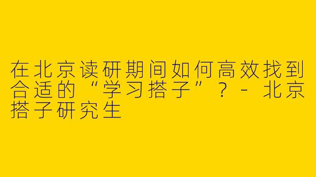 在北京读研期间如何高效找到合适的“学习搭子”？