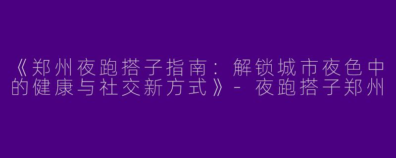 《郑州夜跑搭子指南：解锁城市夜色中的健康与社交新方式》-夜跑搭子郑州